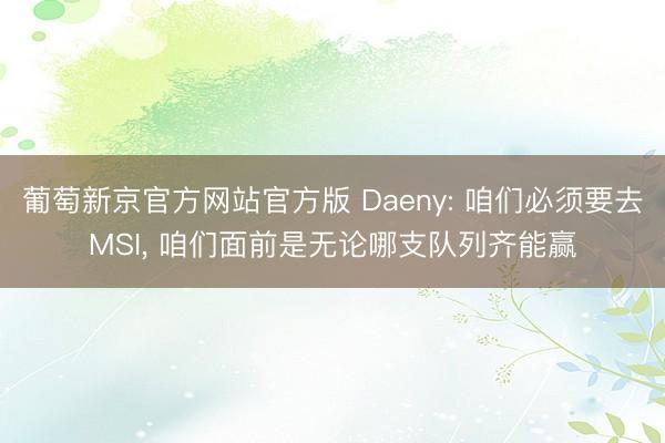 葡萄新京官方网站官方版 Daeny: 咱们必须要去MSI, 咱们面前是无论哪支队列齐能赢