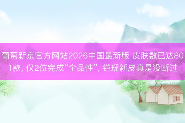 葡萄新京官方网站2026中国最新版 皮肤数已达801款, 仅2位完成“全品性”, 铠瑶新皮真是没断过