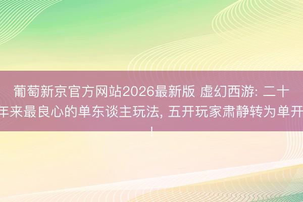 葡萄新京官方网站2026最新版 虚幻西游: 二十年来最良心的单东谈主玩法, 五开玩家肃静转为单开!