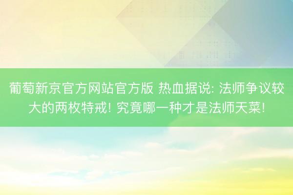 葡萄新京官方网站官方版 热血据说: 法师争议较大的两枚特戒! 究竟哪一种才是法师天菜!