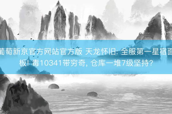 葡萄新京官方网站官方版 天龙怀旧: 全服第一星宿面板! 毒10341带穷奇， 仓库一堆7级坚持?