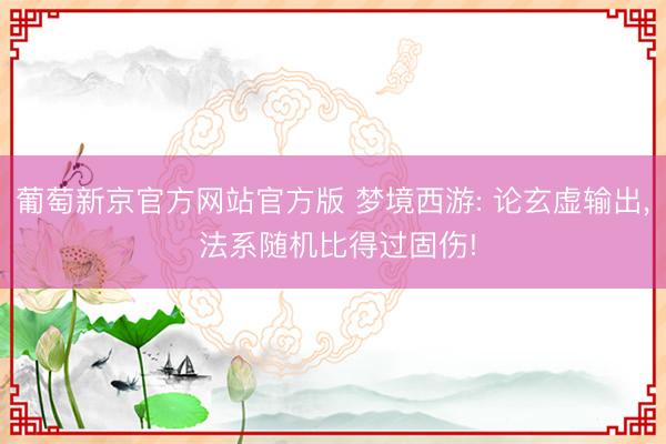 葡萄新京官方网站官方版 梦境西游: 论玄虚输出， 法系随机比得过固伤!