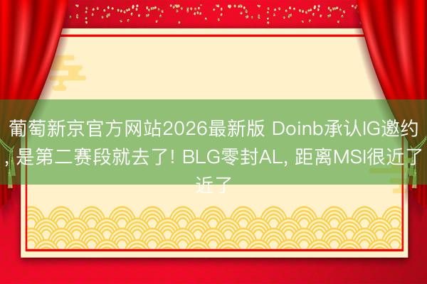葡萄新京官方网站2026最新版 Doinb承认IG邀约， 是第二赛段就去了! BLG零封AL， 距离MSI很近了