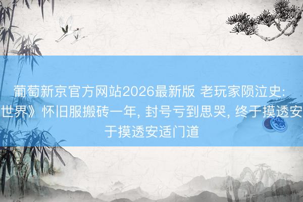 葡萄新京官方网站2026最新版 老玩家陨泣史: 《魔兽世界》怀旧服搬砖一年， 封号亏到思哭， 终于摸透安适门道