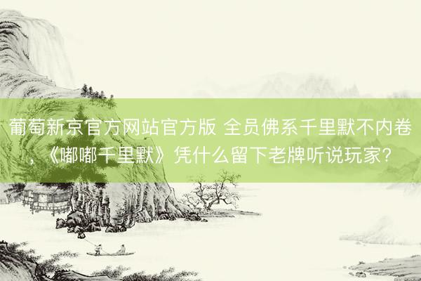 葡萄新京官方网站官方版 全员佛系千里默不内卷， 《嘟嘟千里默》凭什么留下老牌听说玩家?