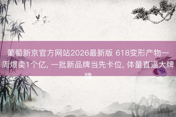 葡萄新京官方网站2026最新版 618变形产物一周爆卖1个亿, 一批新品牌当先卡位, 体量直逼大牌