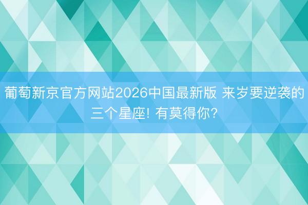 葡萄新京官方网站2026中国最新版 来岁要逆袭的三个星座! 有莫得你?