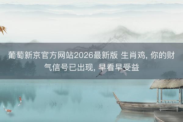 葡萄新京官方网站2026最新版 生肖鸡， 你的财气信号已出现， 早看早受益