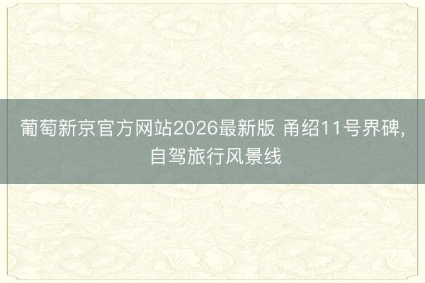 葡萄新京官方网站2026最新版 甬绍11号界碑， 自驾旅行风景线
