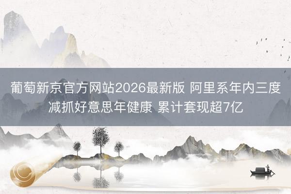 葡萄新京官方网站2026最新版 阿里系年内三度减抓好意思年健康 累计套现超7亿