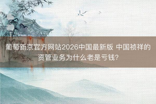 葡萄新京官方网站2026中国最新版 中国祯祥的资管业务为什么老是亏钱?