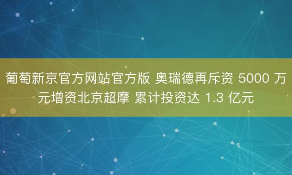 葡萄新京官方网站官方版 奥瑞德再斥资 5000 万元增资北京超摩 累计投资达 1.3 亿元
