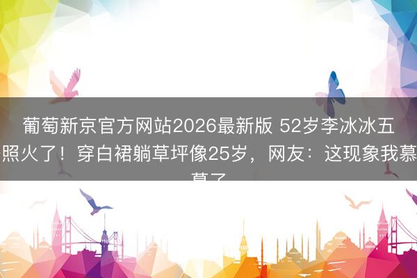 葡萄新京官方网站2026最新版 52岁李冰冰五一照火了！穿白裙躺草坪像25岁，网友：这现象我慕了