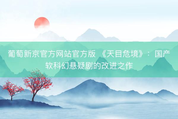 葡萄新京官方网站官方版 《天目危境》:国产软科幻悬疑剧的改进之作