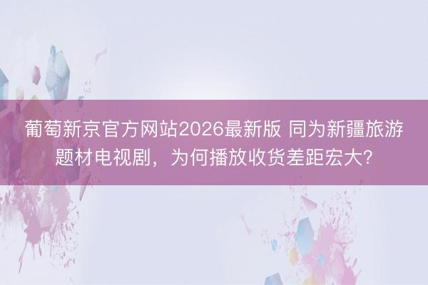 葡萄新京官方网站2026最新版 同为新疆旅游题材电视剧，为何播放收货差距宏大？