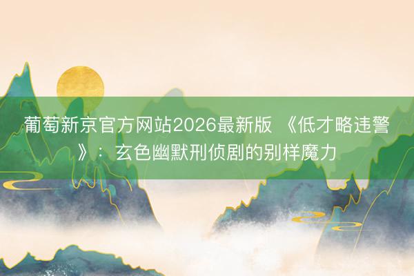 葡萄新京官方网站2026最新版 《低才略违警》：玄色幽默刑侦剧的别样魔力