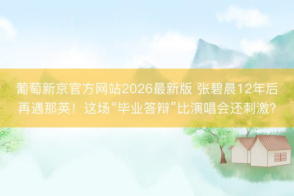 葡萄新京官方网站2026最新版 张碧晨12年后再遇那英！这场“毕业答辩”比演唱会还刺激？