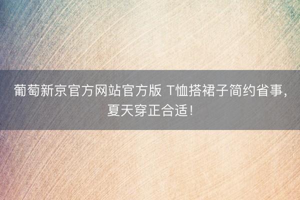 葡萄新京官方网站官方版 T恤搭裙子简约省事，夏天穿正合适！