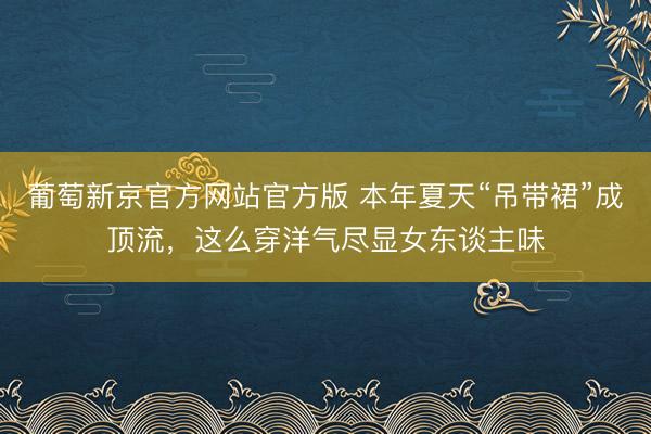 葡萄新京官方网站官方版 本年夏天“吊带裙”成顶流，这么穿洋气尽显女东谈主味