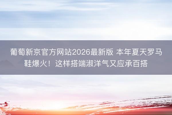 葡萄新京官方网站2026最新版 本年夏天罗马鞋爆火！这样搭端淑洋气又应承百搭