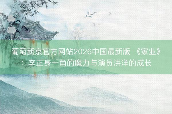 葡萄新京官方网站2026中国最新版 《家业》：李正身一角的魔力与演员洪洋的成长
