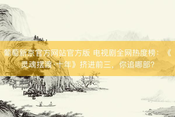 葡萄新京官方网站官方版 电视剧全网热度榜:《灵魂摆渡·十年》挤进前三,你追哪部?