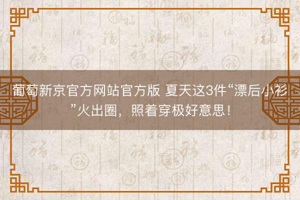 葡萄新京官方网站官方版 夏天这3件“漂后小衫”火出圈,照着穿极好意思!