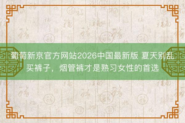 葡萄新京官方网站2026中国最新版 夏天别乱买裤子，烟管裤才是熟习女性的首选