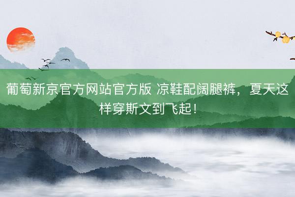 葡萄新京官方网站官方版 凉鞋配阔腿裤，夏天这样穿斯文到飞起！