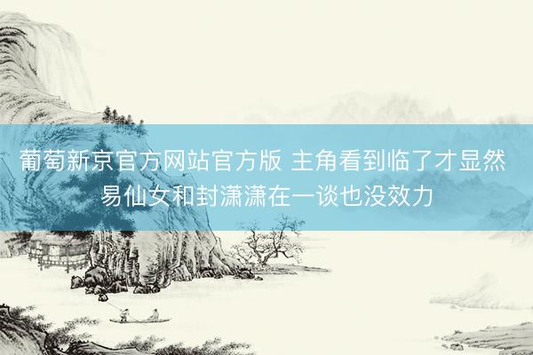 葡萄新京官方网站官方版 主角看到临了才显然 易仙女和封潇潇在一谈也没效力