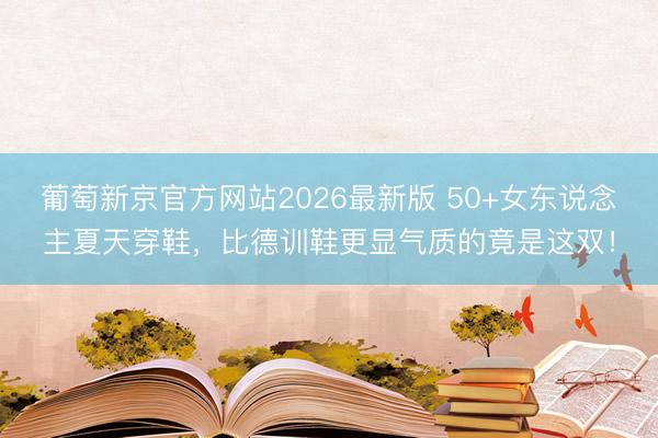 葡萄新京官方网站2026最新版 50+女东说念主夏天穿鞋,比德训鞋更显气质的竟是这双!