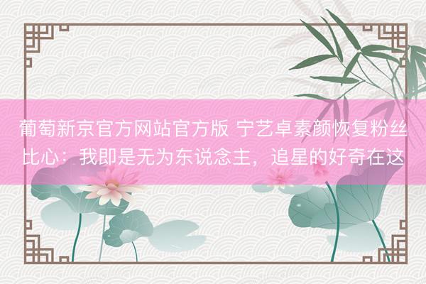 葡萄新京官方网站官方版 宁艺卓素颜恢复粉丝比心：我即是无为东说念主，追星的好奇在这