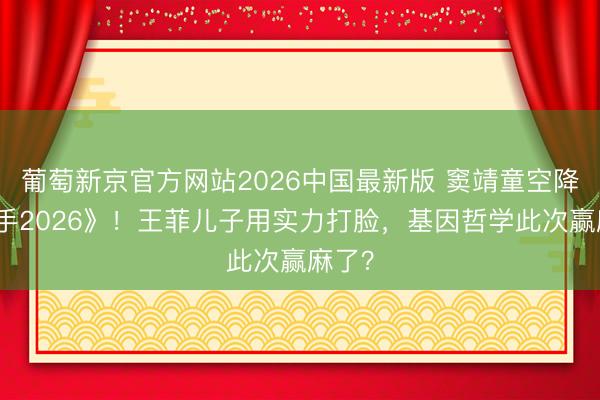 葡萄新京官方网站2026中国最新版 窦靖童空降《歌手2026》！王菲儿子用实力打脸，基因哲学此次赢麻了？