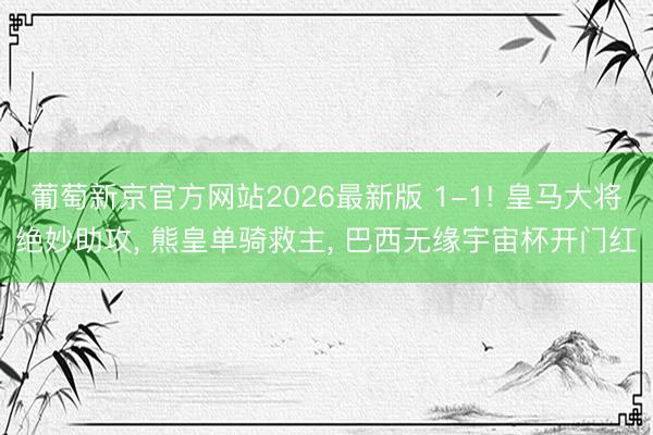 葡萄新京官方网站2026最新版 1-1! 皇马大将绝妙助攻, 熊皇单骑救主, 巴西无缘宇宙杯开门红
