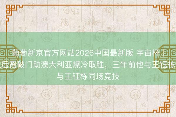 葡萄新京官方网站2026中国最新版 宇宙杯|非洲百姓后裔破门助澳大利亚爆冷取胜,三年前他与王钰栋同场竞技