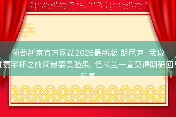 葡萄新京官方网站2026最新版 朗尼克: 我说过寰宇杯之前商量要灵验果， 但米兰一直莫得明确回复