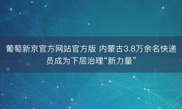 葡萄新京官方网站官方版 内蒙古3.8万余名快递员成为下层治理“新力量”