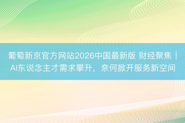葡萄新京官方网站2026中国最新版 财经聚焦｜AI东说念主才需求攀升，奈何掀开服务新空间