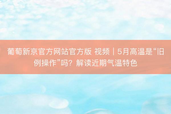 葡萄新京官方网站官方版 视频|5月高温是“旧例操作”吗?解读近期气温特色