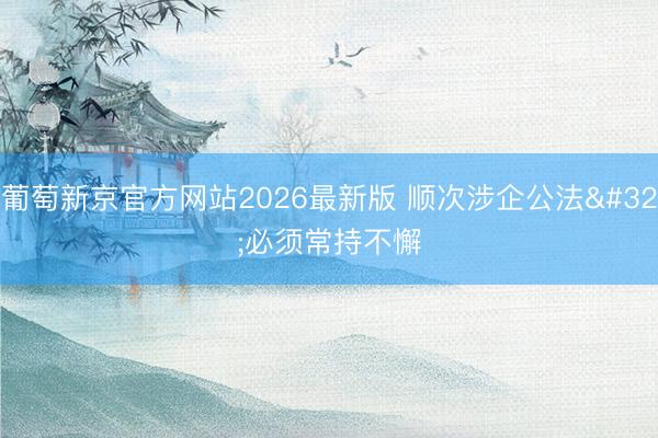 葡萄新京官方网站2026最新版 顺次涉企公法 必须常持不懈
