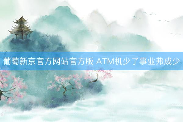 葡萄新京官方网站官方版 ATM机少了事业弗成少
