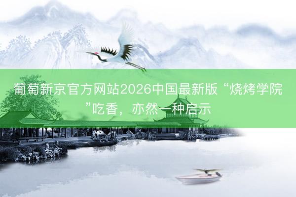 葡萄新京官方网站2026中国最新版 “烧烤学院”吃香,亦然一种启示