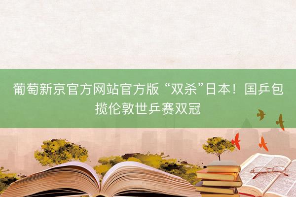 葡萄新京官方网站官方版 “双杀”日本！国乒包揽伦敦世乒赛双冠
