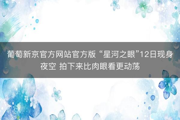 葡萄新京官方网站官方版 “星河之眼”12日现身夜空 拍下来比肉眼看更动荡