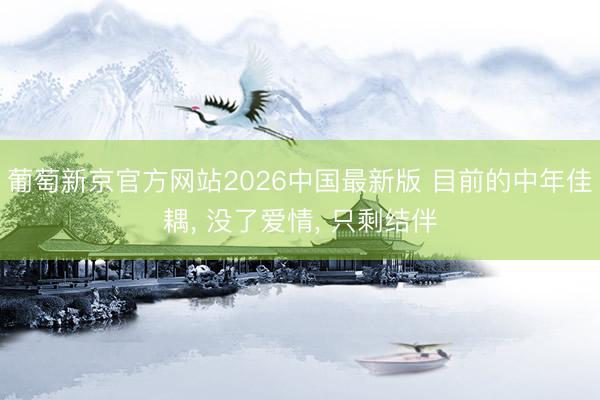 葡萄新京官方网站2026中国最新版 目前的中年佳耦， 没了爱情， 只剩结伴