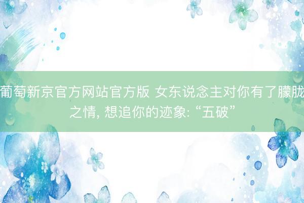 葡萄新京官方网站官方版 女东说念主对你有了朦胧之情， 想追你的迹象: “五破”