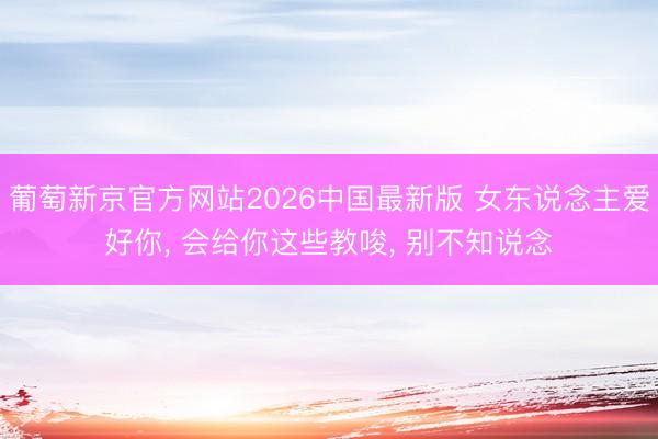 葡萄新京官方网站2026中国最新版 女东说念主爱好你， 会给你这些教唆， 别不知说念