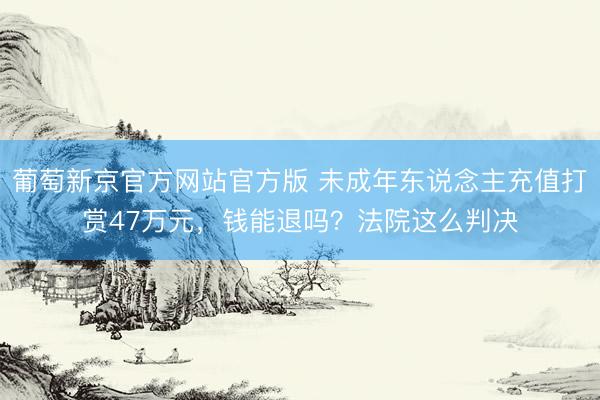 葡萄新京官方网站官方版 未成年东说念主充值打赏47万元，钱能退吗？法院这么判决