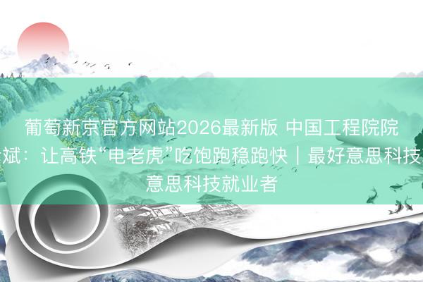 葡萄新京官方网站2026最新版 中国工程院院士高仕斌：让高铁“电老虎”吃饱跑稳跑快｜最好意思科技就业者