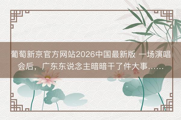 葡萄新京官方网站2026中国最新版 一场演唱会后,广东东说念主暗暗干了件大事……